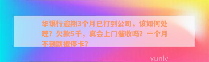 华银行逾期3个月已打到公司，该如何处理？欠款5千，真会上门催收吗？一个月不到就被停卡？