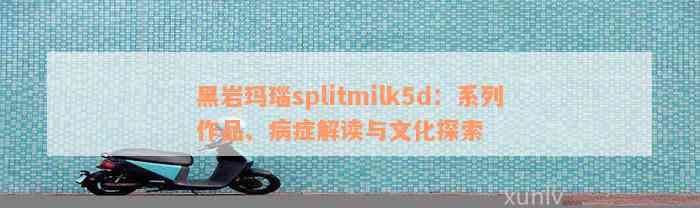 黑岩玛瑙splitmilk5d：系列作品、病症解读与文化探索