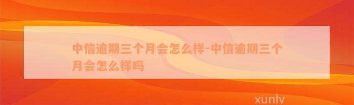 中信逾期三个月会怎么样-中信逾期三个月会怎么样吗