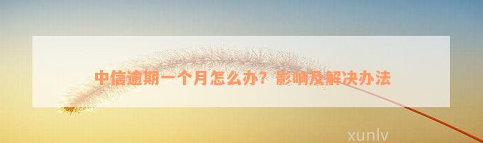 中信逾期一个月怎么办？影响及解决办法