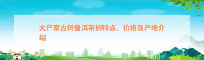 大户寨古树普洱茶的特点、价格及产地介绍