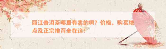 丽江普洱茶哪里有卖的啊？价格、购买地点及正宗推荐全在这！