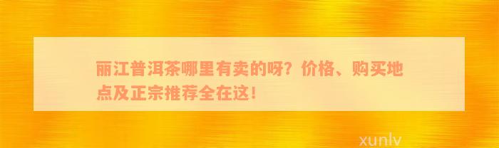 丽江普洱茶哪里有卖的呀？价格、购买地点及正宗推荐全在这！