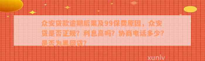 众安贷款逾期后果及99保费原因，众安贷是否正规？利息高吗？协商电话多少？是否为黑网贷？