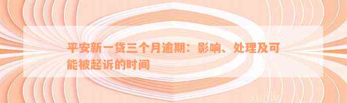 平安新一贷三个月逾期：影响、处理及可能被起诉的时间