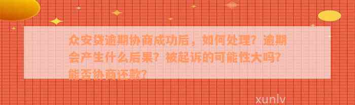 众安贷逾期协商成功后，如何处理？逾期会产生什么后果？被起诉的可能性大吗？能否协商还款？