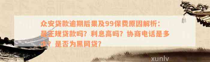 众安贷款逾期后果及99保费原因解析：是正规贷款吗？利息高吗？协商电话是多少？是否为黑网贷？