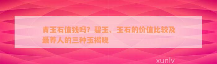 青玉石值钱吗？碧玉、玉石的价值比较及最养人的三种玉揭晓