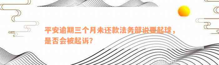 平安逾期三个月未还款法务部说要起球，是否会被起诉？