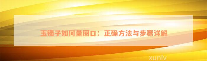 玉镯子如何量圈口：正确方法与步骤详解