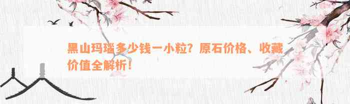 黑山玛瑙多少钱一小粒？原石价格、收藏价值全解析！