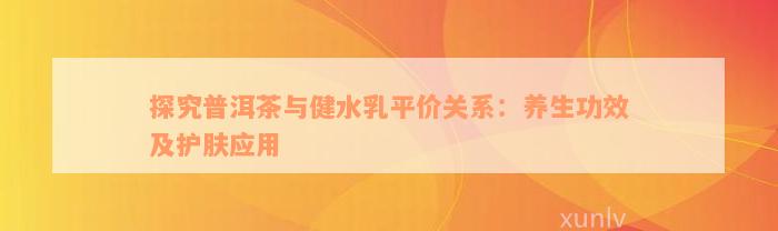 探究普洱茶与健水乳平价关系：养生功效及护肤应用