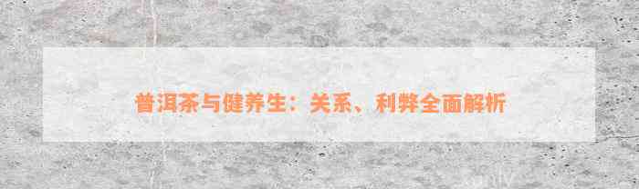 普洱茶与健养生：关系、利弊全面解析