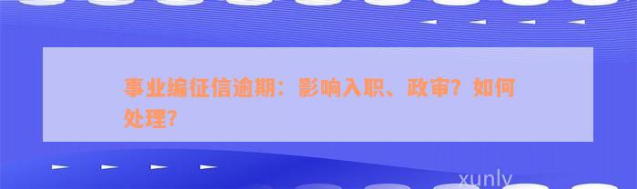 事业编征信逾期：影响入职、政审？如何处理？