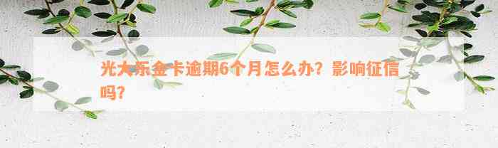 光大乐金卡逾期6个月怎么办？影响征信吗？