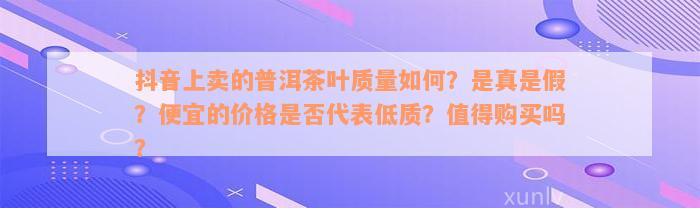 抖音上卖的普洱茶叶质量如何？是真是假？便宜的价格是否代表低质？值得购买吗？