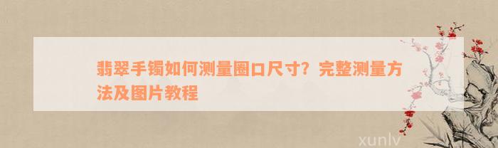 翡翠手镯如何测量圈口尺寸？完整测量方法及图片教程