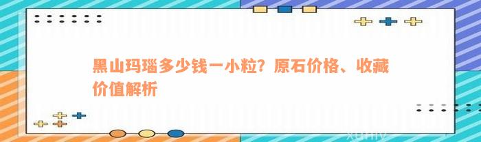黑山玛瑙多少钱一小粒？原石价格、收藏价值解析