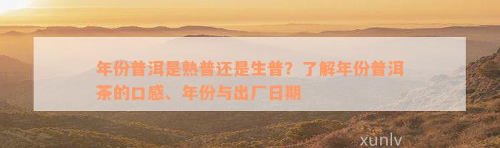 年份普洱是熟普还是生普？了解年份普洱茶的口感、年份与出厂日期