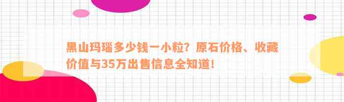 黑山玛瑙多少钱一小粒？原石价格、收藏价值与35万出售信息全知道！