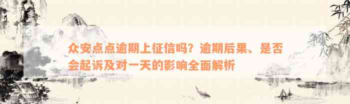 众安点点逾期上征信吗？逾期后果、是否会起诉及对一天的影响全面解析