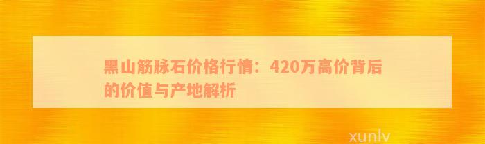 黑山筋脉石价格行情：420万高价背后的价值与产地解析