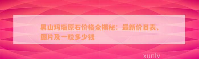 黑山玛瑙原石价格全揭秘：最新价目表、图片及一粒多少钱