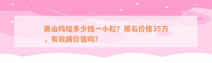 黑山玛瑙多少钱一小粒？原石价格35万，有收藏价值吗？