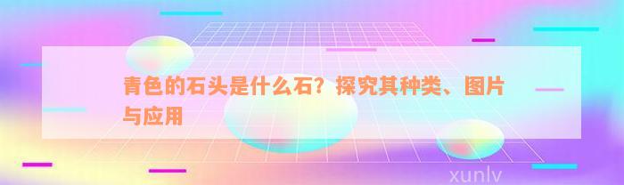 青色的石头是什么石？探究其种类、图片与应用