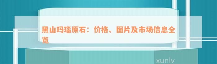 黑山玛瑙原石：价格、图片及市场信息全览