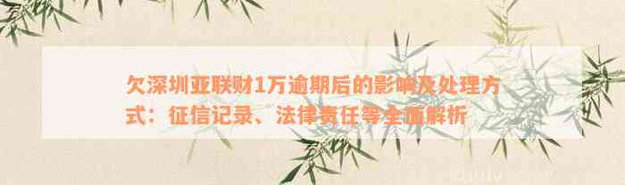 欠深圳亚联财1万逾期后的影响及处理方式：征信记录、法律责任等全面解析