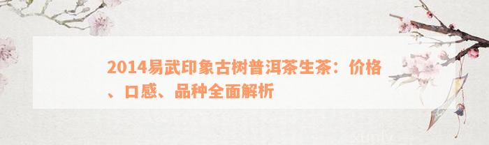 2014易武印象古树普洱茶生茶：价格、口感、品种全面解析