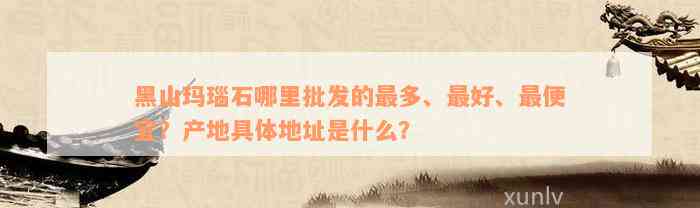 黑山玛瑙石哪里批发的最多、最好、最便宜？产地具体地址是什么？