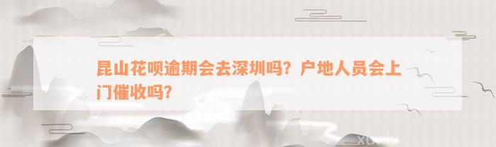 昆山花呗逾期会去深圳吗？户地人员会上门催收吗？