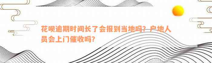 花呗逾期时间长了会报到当地吗？户地人员会上门催收吗？