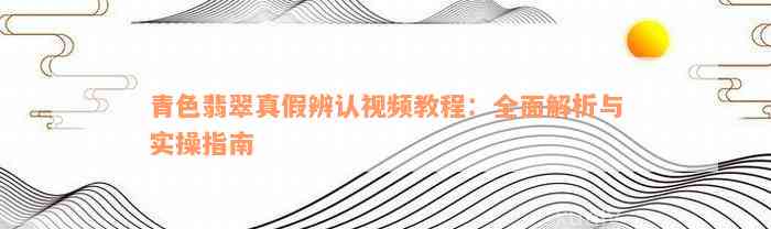 青色翡翠真假辨认视频教程：全面解析与实操指南