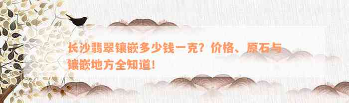 长沙翡翠镶嵌多少钱一克？价格、原石与镶嵌地方全知道！