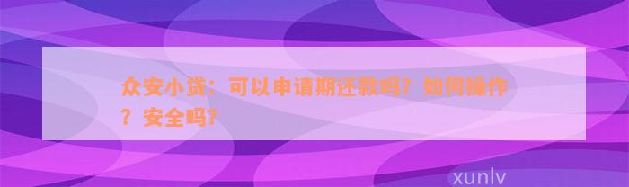 众安小贷：可以申请期还款吗？如何操作？安全吗？