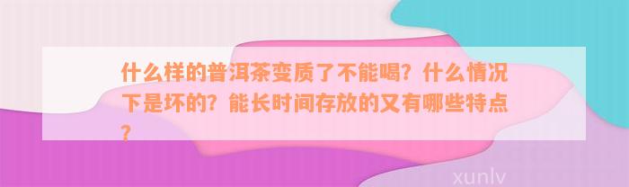 什么样的普洱茶变质了不能喝？什么情况下是坏的？能长时间存放的又有哪些特点？