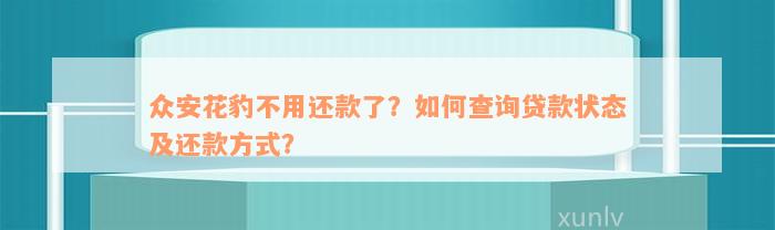 众安花豹不用还款了？如何查询贷款状态及还款方式？