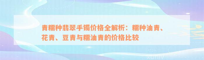 青糯种翡翠手镯价格全解析：糯种油青、花青、豆青与糯油青的价格比较