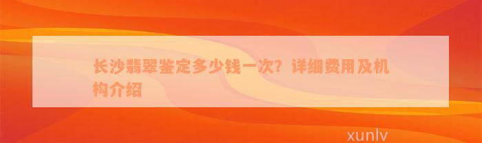 长沙翡翠鉴定多少钱一次？详细费用及机构介绍