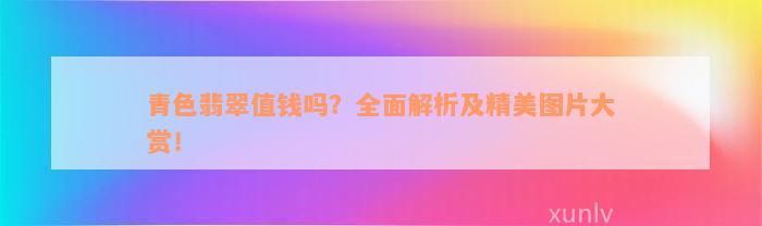 青色翡翠值钱吗？全面解析及精美图片大赏！