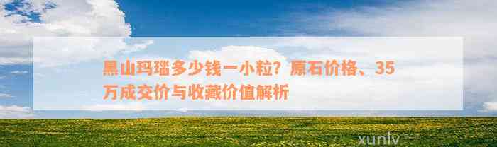 黑山玛瑙多少钱一小粒？原石价格、35万成交价与收藏价值解析