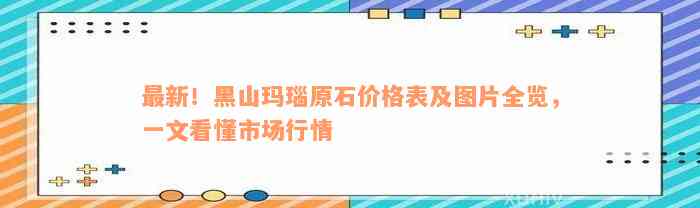 最新！黑山玛瑙原石价格表及图片全览，一文看懂市场行情