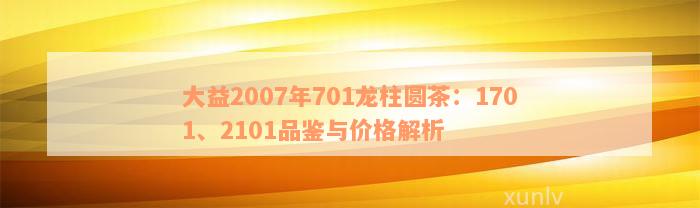 大益2007年701龙柱圆茶：1701、2101品鉴与价格解析