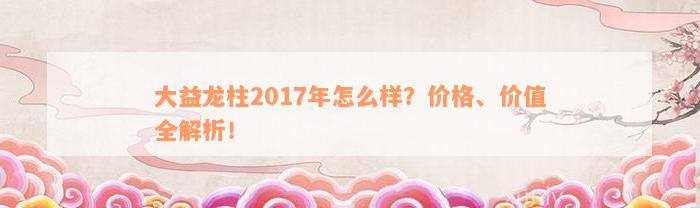 大益龙柱2017年怎么样？价格、价值全解析！