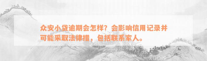 众安小贷逾期会怎样？会影响信用记录并可能采取法律措，包括联系家人。