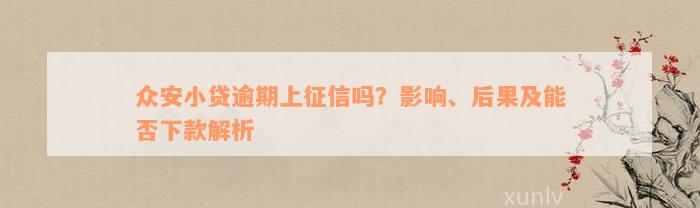 众安小贷逾期上征信吗？影响、后果及能否下款解析