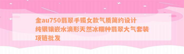 金au750翡翠手镯女款气质简约设计纯银镶嵌水滴形天然冰糯种翡翠大气套装项链批发